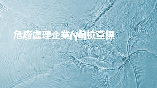 危廢處理企業(yè)檢查標準危險廢棄物處理的專業(yè)之道？